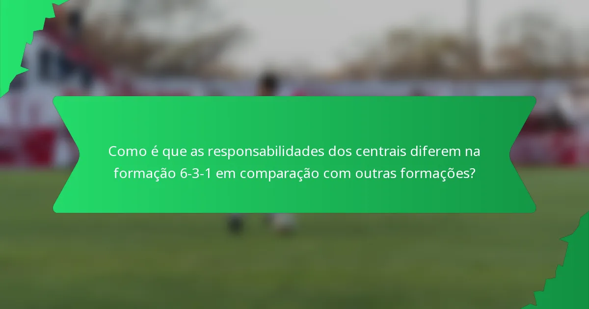Como é que as responsabilidades dos centrais diferem na formação 6-3-1 em comparação com outras formações?