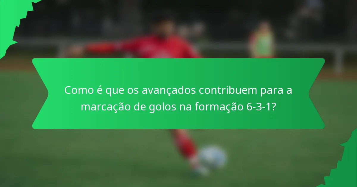 Como é que os avançados contribuem para a marcação de golos na formação 6-3-1?