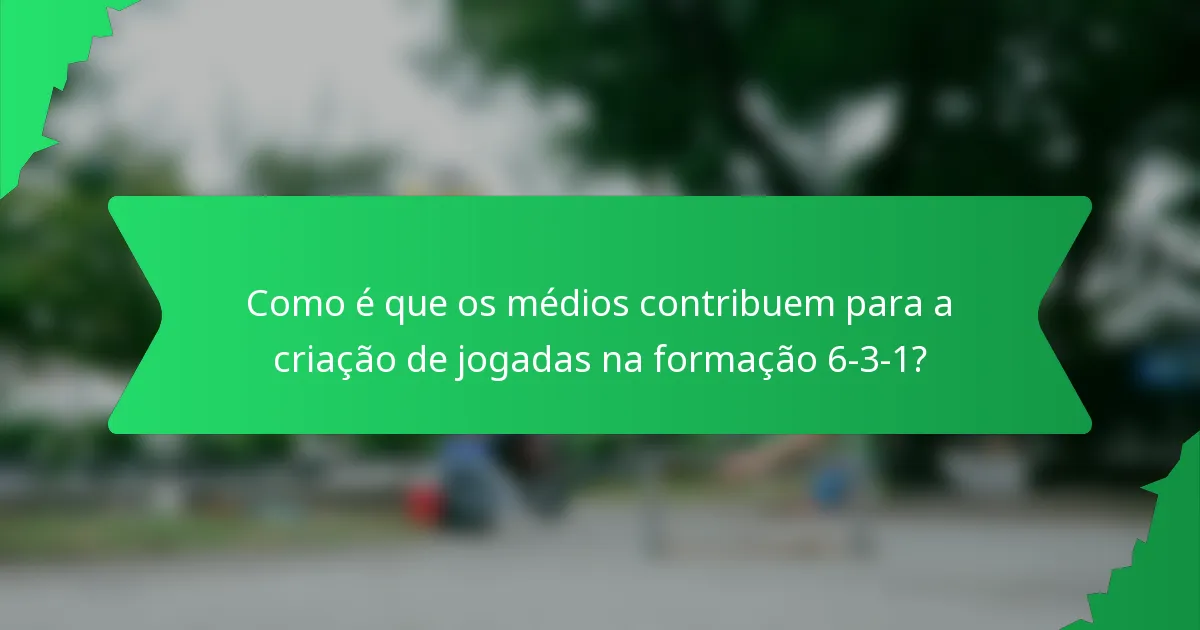 Como é que os médios contribuem para a criação de jogadas na formação 6-3-1?
