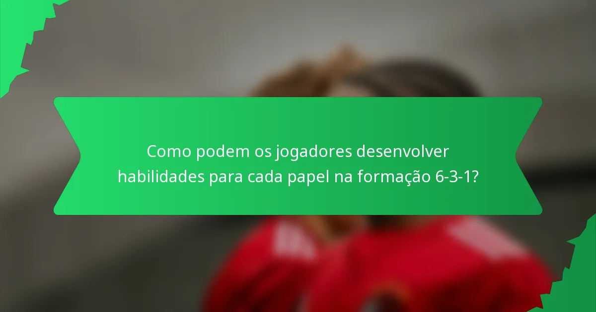 Como podem os jogadores desenvolver habilidades para cada papel na formação 6-3-1?
