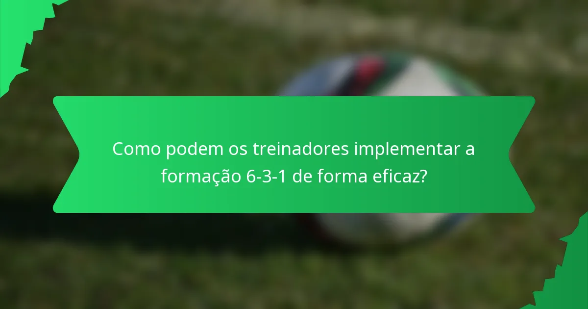 Como podem os treinadores implementar a formação 6-3-1 de forma eficaz?