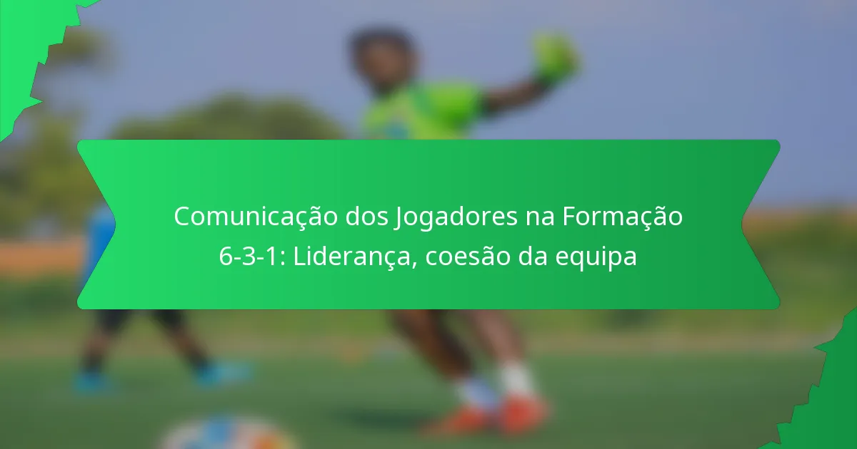 Comunicação dos Jogadores na Formação 6-3-1: Liderança, coesão da equipa