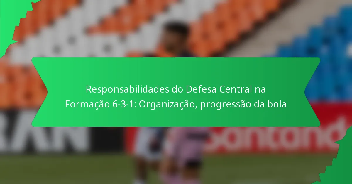 Responsabilidades do Defesa Central na Formação 6-3-1: Organização, progressão da bola