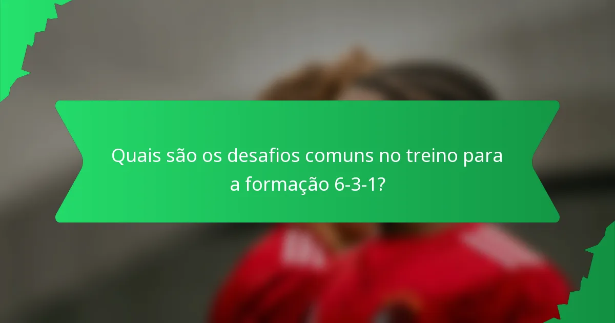 Quais são os desafios comuns no treino para a formação 6-3-1?
