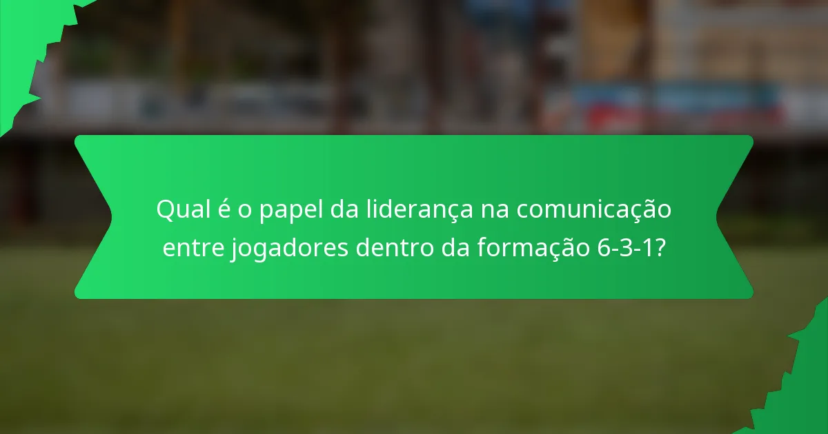 Qual é o papel da liderança na comunicação entre jogadores dentro da formação 6-3-1?